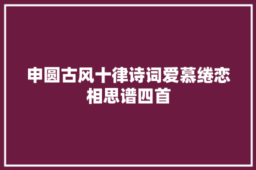 申圆古风十律诗词爱慕绻恋相思谱四首