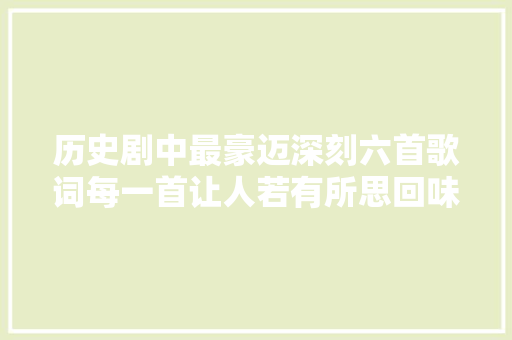 历史剧中最豪迈深刻六首歌词每一首让人若有所思回味无穷