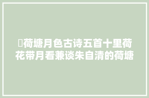 ​荷塘月色古诗五首十里荷花带月看兼谈朱自清的荷塘月色