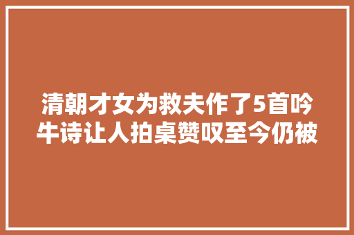 清朝才女为救夫作了5首吟牛诗让人拍桌赞叹至今仍被世人传唱