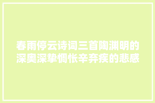 春雨停云诗词三首陶渊明的深奥深挚惆怅辛弃疾的悲感豪放