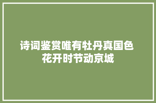 诗词鉴赏唯有牡丹真国色 花开时节动京城