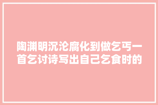 陶渊明沉沦腐化到做乞丐一首乞讨诗写出自己乞食时的羞愧和无奈