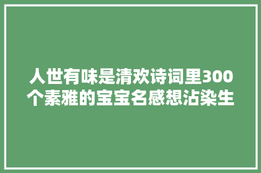 人世有味是清欢诗词里300个素雅的宝宝名感想沾染生活之美