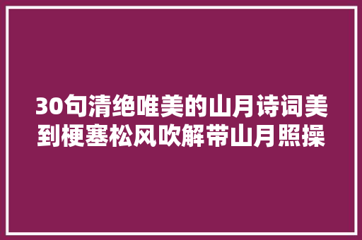 30句清绝唯美的山月诗词美到梗塞松风吹解带山月照操琴