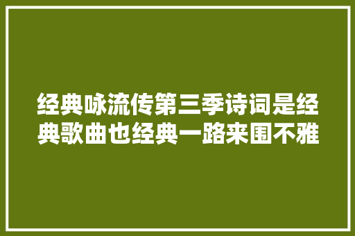 经典咏流传第三季诗词是经典歌曲也经典一路来围不雅观吧