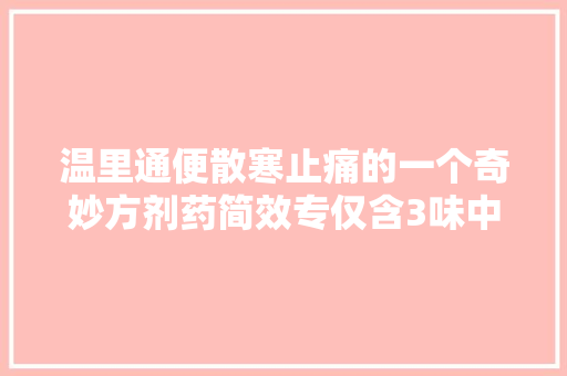 温里通便散寒止痛的一个奇妙方剂药简效专仅含3味中药