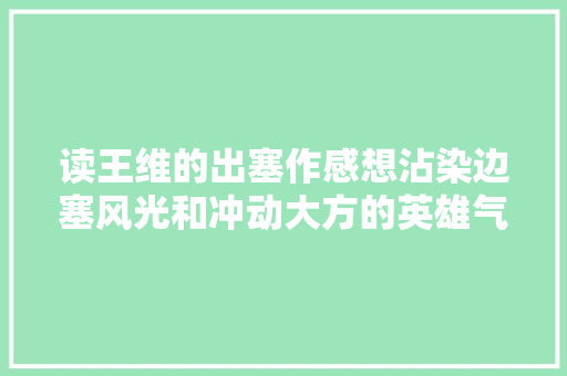 读王维的出塞作感想沾染边塞风光和冲动大方的英雄气概