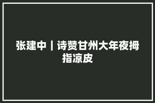 张建中｜诗赞甘州大年夜拇指凉皮