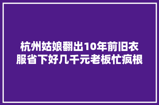 杭州姑娘翻出10年前旧衣服省下好几千元老板忙疯根本来不及