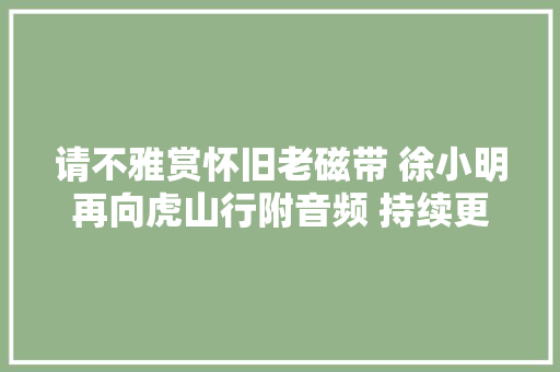 请不雅赏怀旧老磁带 徐小明再向虎山行附音频 持续更新