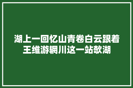 湖上一回忆山青卷白云跟着王维游辋川这一站欹湖