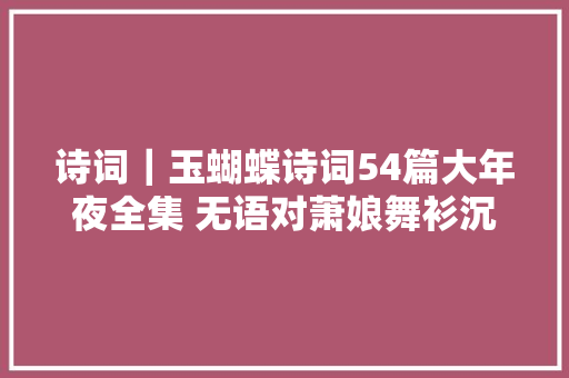 诗词｜玉蝴蝶诗词54篇大年夜全集 无语对萧娘舞衫沉麝喷鼻香