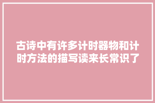 古诗中有许多计时器物和计时方法的描写读来长常识了