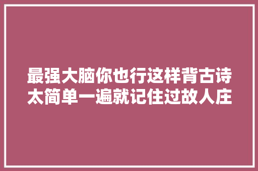 最强大脑你也行这样背古诗太简单一遍就记住过故人庄