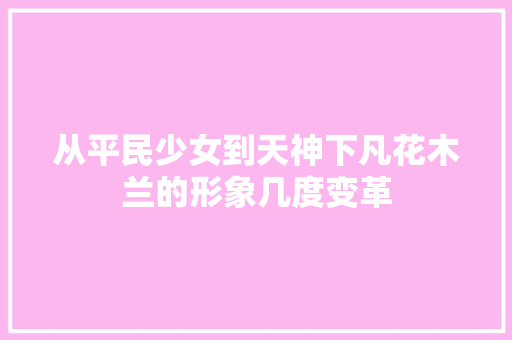 从平民少女到天神下凡花木兰的形象几度变革