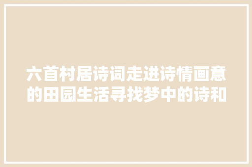 六首村居诗词走进诗情画意的田园生活寻找梦中的诗和远方