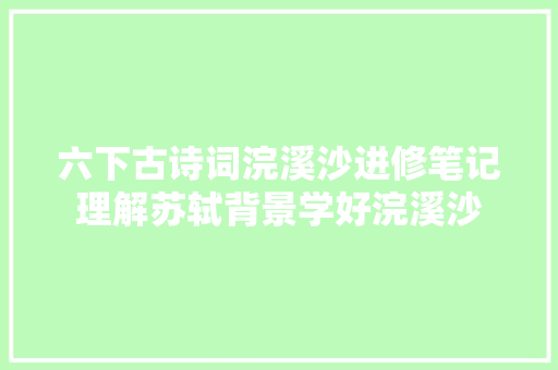 六下古诗词浣溪沙进修笔记理解苏轼背景学好浣溪沙