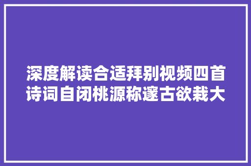 深度解读合适拜别视频四首诗词自闭桃源称邃古欲栽大年夜木柱长天