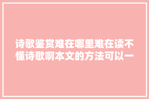 诗歌鉴赏难在哪里难在读不懂诗歌啊本文的方法可以一试