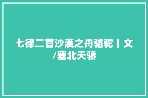 七律二首沙漠之舟骆驼丨文/塞北天骄