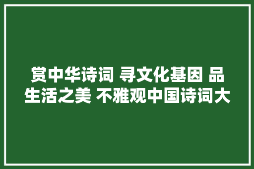 赏中华诗词 寻文化基因 品生活之美 不雅观中国诗词大年夜会有感