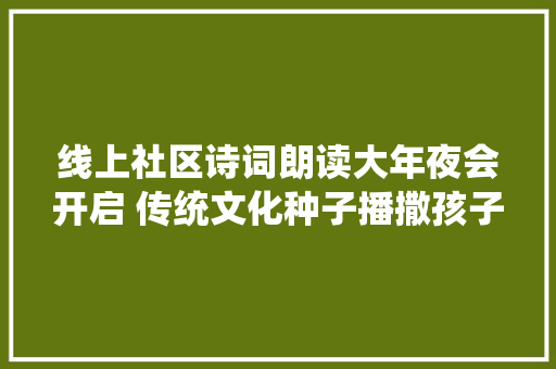 线上社区诗词朗读大年夜会开启 传统文化种子播撒孩子心中