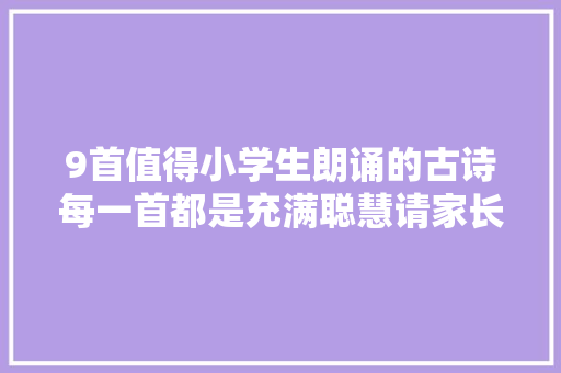 9首值得小学生朗诵的古诗每一首都是充满聪慧请家长读给孩子