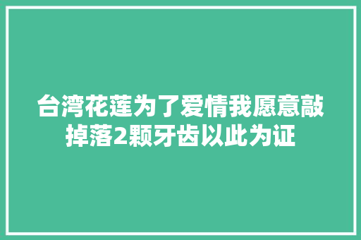 台湾花莲为了爱情我愿意敲掉落2颗牙齿以此为证