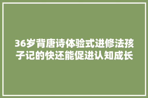 36岁背唐诗体验式进修法孩子记的快还能促进认知成长