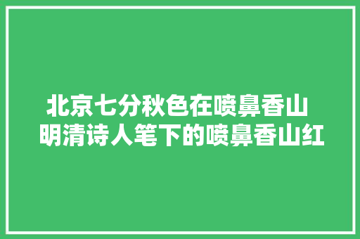 北京七分秋色在喷鼻香山 明清诗人笔下的喷鼻香山红叶