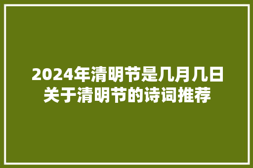 2024年清明节是几月几日关于清明节的诗词推荐