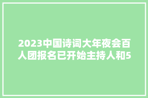 2023中国诗词大年夜会百人团报名已开始主持人和5位嘉宾都不变