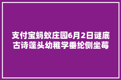 支付宝蚂蚁庄园6月2日谜底古诗蓬头幼稚学垂纶侧坐莓苔草映身描写的是孩子在进修