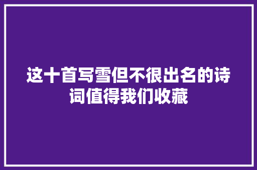 这十首写雪但不很出名的诗词值得我们收藏