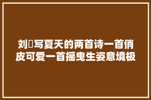 刘攽写夏天的两首诗一首俏皮可爱一首摇曳生姿意境极佳