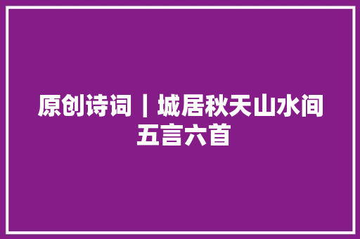 原创诗词｜城居秋天山水间 五言六首