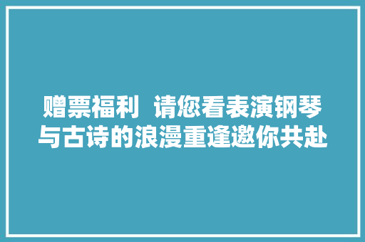 赠票福利  请您看表演钢琴与古诗的浪漫重逢邀你共赴春江花月夜