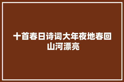 十首春日诗词大年夜地春回 山河漂亮