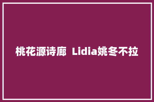 桃花源诗廊  Lidia姚冬不拉