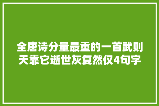 全唐诗分量最重的一首武则天靠它逝世灰复然仅4句字字心计心境