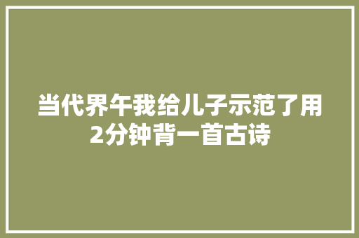 当代界午我给儿子示范了用2分钟背一首古诗