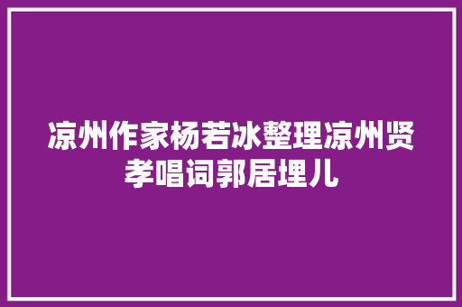 凉州作家杨若冰整理凉州贤孝唱词郭居埋儿