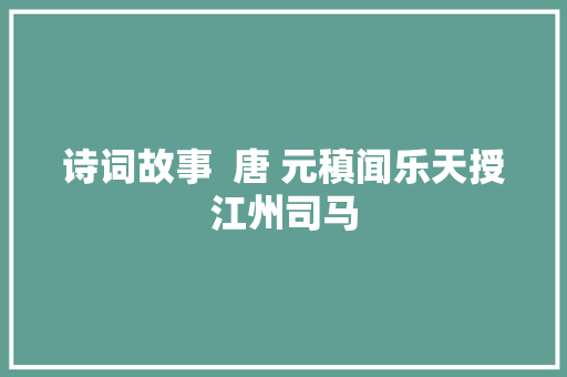 诗词故事  唐 元稹闻乐天授江州司马