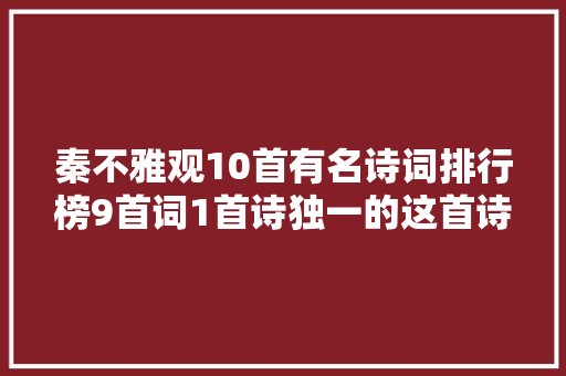 秦不雅观10首有名诗词排行榜9首词1首诗独一的这首诗闯入前三名