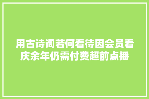 用古诗词若何看待因会员看庆余年仍需付费超前点播