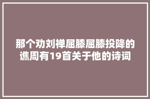 那个劝刘禅屈膝屈膝投降的谯周有19首关于他的诗词