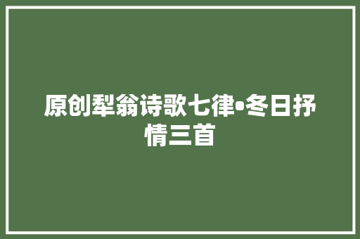 原创犁翁诗歌七律•冬日抒情三首