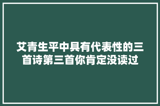 艾青生平中具有代表性的三首诗第三首你肯定没读过