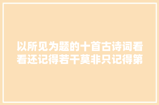 以所见为题的十首古诗词看看还记得若干莫非只记得第一首